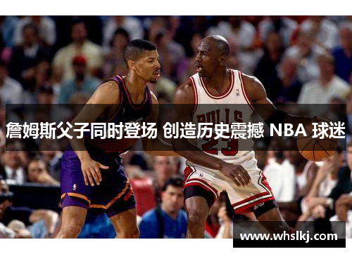 詹姆斯父子同时登场 创造历史震撼 NBA 球迷